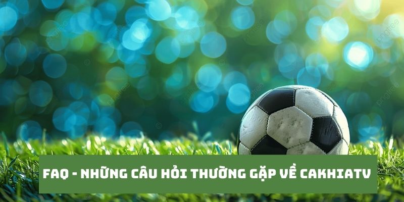 CakhiaTV – Xem trực tiếp bóng đá WC 2026 miễn phí cực VIP 20 Những câu hỏi của khán giả khi truy cập tại Cakhia TV
