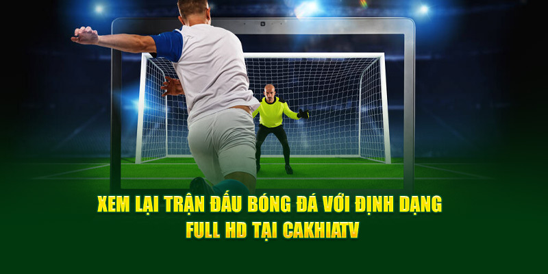 CakhiaTV – Xem trực tiếp bóng đá WC 2026 miễn phí cực VIP 13 Xem lại trận đấu bóng đá với định dạng Full HD tại Cakhia TV